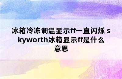 冰箱冷冻调温显示ff一直闪烁 skyworth冰箱显示ff是什么意思